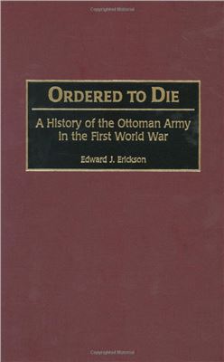 Edward J. Erickson. Ordered to Die: A History of the Ottoman Army in the First World War