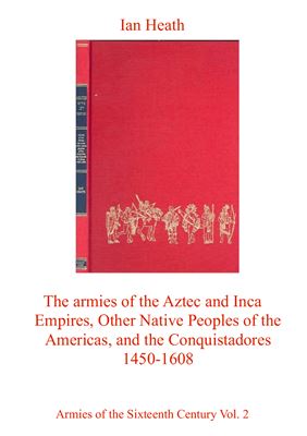 Heath Ian. The armies of the Aztec and Inca Empires, Other Native Peoples of the Americas, and the Conquistador 1450-1608