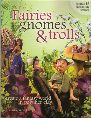 Maureen Carlson. Fairies, Gnomes &amp; Trolls: Create a Fantasy World in Polymer Clay