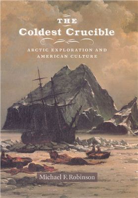 Robinson Michael F. The Coldest Crucible: Arctic Exploration and American Culture