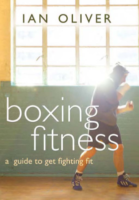 Ian Oliver. Boxing Fitness - A Guide to Get Fighting Fit