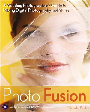 Bebb Jennifer. Photo Fusion: A Wedding Photographers Guide to Mixing Digital Photography and Video
