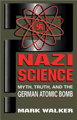Walker Mark. Nazi Science: Myth, Truth, And The German Atomic Bomb