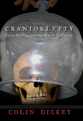 Dickey Colin. Cranioklepty. Grave Robbing and the Search for Genius
