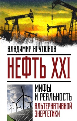 Арутюнов В. Нефть XXI. Мифы и реальность альтернативной энергетики