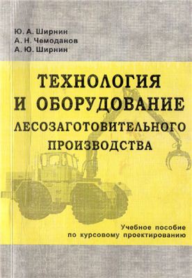 Ширнин Ю.А., Чемоданов А.Н. и др. Технология и оборудование лесозаготовительного производства
