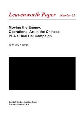 Bjorge Gary J. Moving the Enemy: Operational Art in the Chinese PLA's Huai Hai Campaign (Leavenworth Papers No.22)