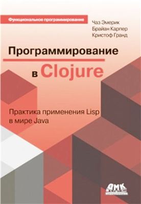 Эмерик Ч., Карпер Б., Гранд К. Программирование в Clojure: Практика применения Lisp в мире Java