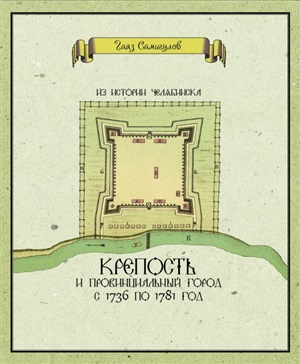 Самигулов Г.Х. Из истории Челябинска. Книга 1. Крепость и провинциальный город с 1736 по 1781 год