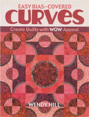 Hill Wendy. Easy Bias-Covered Curves: Create Quilts with WOW Appeal