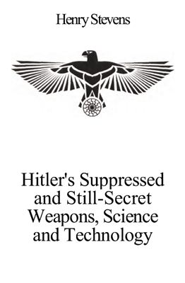 Stevens Henry. Hitler's Suppressed and Still-Secret Weapons, Science and Technology