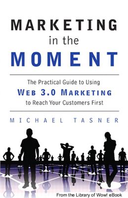 Tasner M. Marketing in the Moment. The Practical Guide to Using Web 3.0 Marketing to Reach Your Customers First 2010