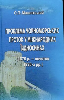Машевський О.П. Проблема чорноморських проток у міжнародних відносинах (1870 р. початок 1920-х рр.)