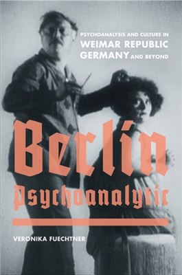 Fuechtner Veronika. Berlin Psychoanalytic: Psychoanalysis and Culture in Weimar Republic Germany and Beyond