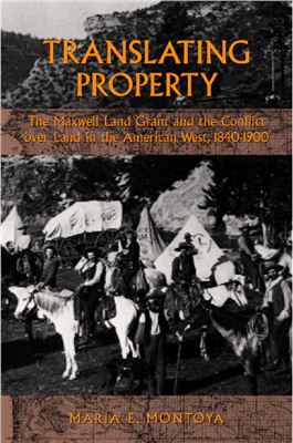 Montoya Maria E. Translating Property: The Maxwell Land Grant and the Conflict over Land in the American West, 1840-1900