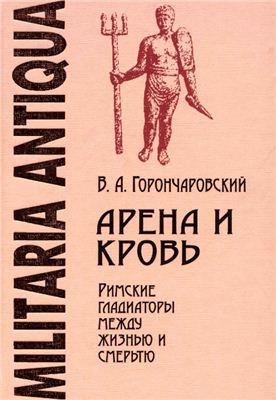 Горончаровский В.А. Арена и кровь: Римские гладиаторы между жизнью и смертью