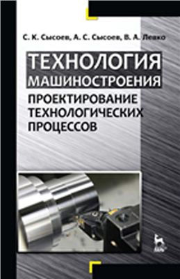 Сысоев С.К., Сысоев А.С., Левко В.А. Технология машиностроения. Проектирование технологических процессов