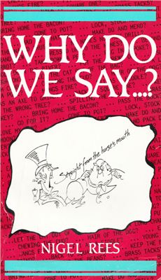 Rees Nigel. Why Do We Say. Words and Sayings and Where They Came From
