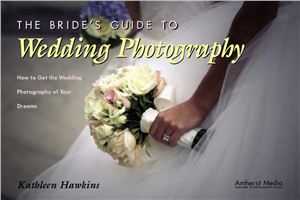 Hawkins K. The Bride's Guide to Wedding Photography: How to Get the Wedding Photography of Your Dreams