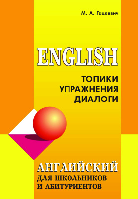 Гацкевич М.А. Английский язык для школьников и абитуриентов: Топики, упражнения, диалоги