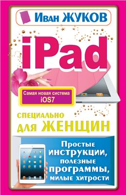 Жуков Иван. iPad специально для женщин. Простые инструкции. Полезные программы. Милые хитрости