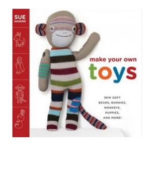 Havens Sue. Make Your Own Toys: Sew Soft Bears, Bunnies, Monkeys, Puppies, and More!