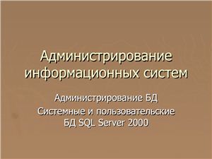 Администрирование информационных систем. Администрирование сервера базы данных (БД). Лекция 04. Системные и пользовательские БД SQL Server 2000