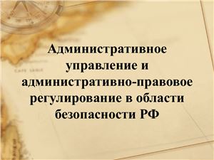 Административное управление и административно-правовое регулирование в области безопасности РФ