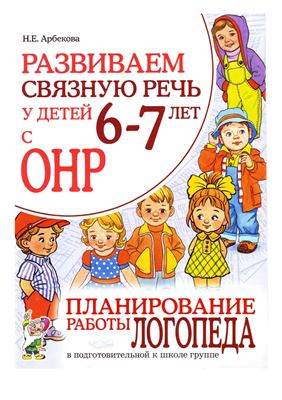 Арбекова Н.E. Развиваем связную речь у детей 6-7 лет с OНP. Планирование работы логопеда в подготовительной к школе группе