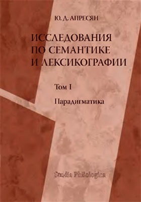 Апресян Ю.Д. Исследования по семантике и лексикографии. В 2 томах. Том 1. Парадигматика