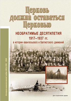 Церковь должна оставаться церковью: Необратимые десятилетия (1917-1937 годы) в истории евангельского и баптистского движений: Документальный материал об истории церкви ЕХБ в России 1/2