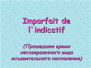 Imparfait de l`indicatif (Прошедшее время несовершенного вида изъявительного наклонения)