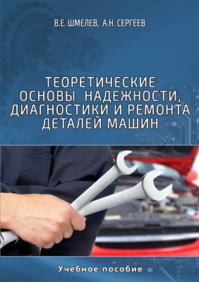 Шмелев В.Е., Сергеев А.Н. Теоретические основы надежности, диагностики и ремонта деталей машин