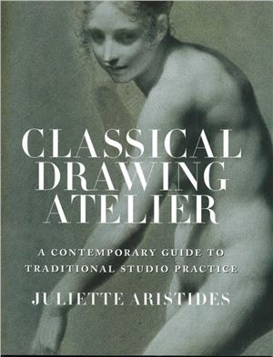 Aristides Juliette. Сlassical drawing atelier: a contemporary guide to traditional studio practice