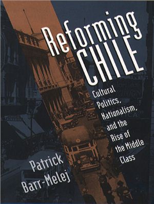 Barr-Melej P. Reforming Chile: Cultural Politics, Nationalism, and the Rise of the Middle Class (ENG)