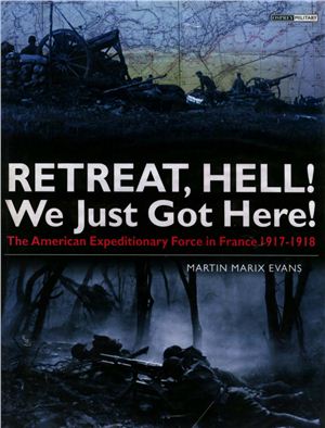 Evans M.M. Retreat, Hell! We Just Got Here! The American Expeditionary Force in France 1917-1918