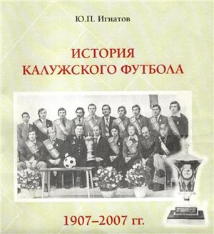 Игнатов Ю.П. История Калужского футбола 1907-2007 гг