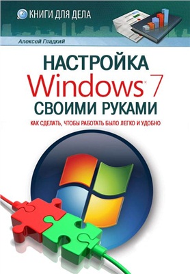 Гладкий Алексей. Настройка Windows 7 своими руками. Как сделать, чтобы работать было легко и удобно