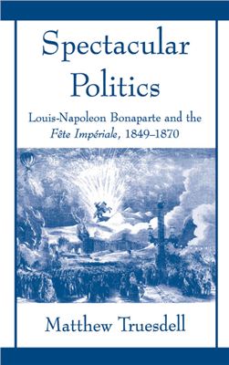Truesdell Matthew. Spectacular Politics: Louis-Napoleon Bonaparte and the Fete Imperial, 1849-1870
