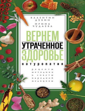 Дубин В.И., Чудаева И.И. Вернем утраченное здоровье. Натуропатия. Рецепты, методики и советы народной медицины