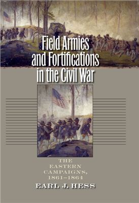 Hess Earl J. Field Armies and Fortifications in the Civil War: The Eastern Campaigns, 1861-1864