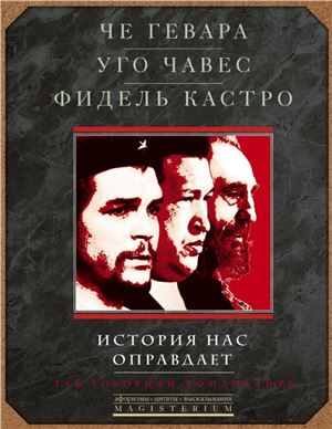 Че Гевара, Уго Чавес, Фидель Кастро. История нас оправдает. Так говорили команданте