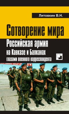 Литовкин В.Н. Сотворение мира: Российская армия на Кавказе и Балканах глазами военного корреспондента
