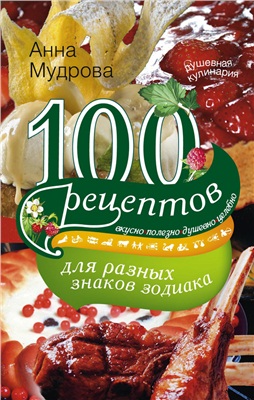 Мудрова А.Ю. 100 рецептов для разных знаков зодиака. Вкусно, полезно, душевно, целебно