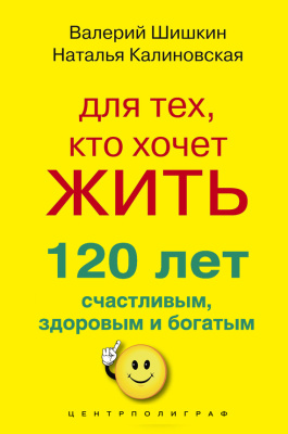 Калиновская Н., Шишкин В. Для тех, кто хочет жить 120 лет счастливым, здоровым и богатым