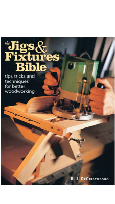 DeCristoforo R.J. The Jigs & Fixtures Bible: Tips, Tricks, and Techniques For Better Woodworking