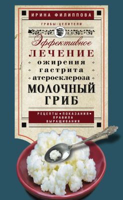 Филиппова И.А. Молочный гриб. Эффективное лечение ожирения, гастрита, атеросклероза…