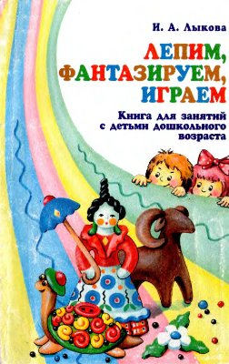 Лыкова И.A. Лепим, фантазируем, играем. Книга для занятий с детьми дошкольного возраста