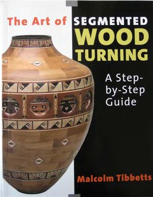 Tibbetts M. The Art of Segmented Woodturning - A Step by Step Guide