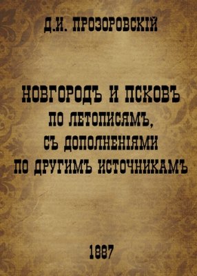 Прозоровскій Д.И. Новгородъ и Псковъ по летописямъ, съ дополненіями по другимъ источникамъ